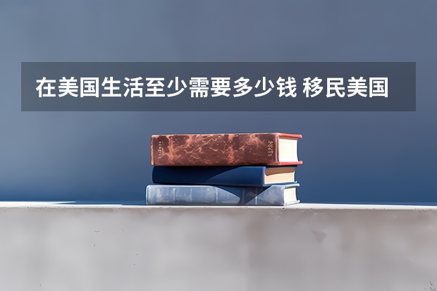 在美国生活至少需要多少钱 移民美国要花多少钱