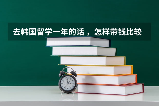 去韩国留学一年的话 ，怎样带钱比较方便？ 在韩国中国工行的卡还能使用吗？