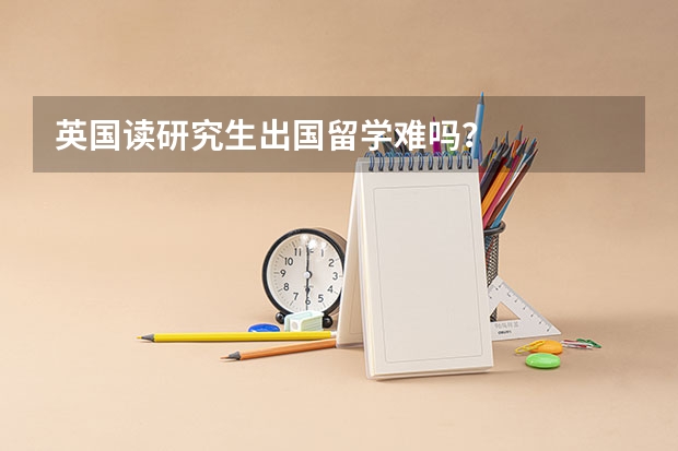 英国读研究生出国留学难吗？