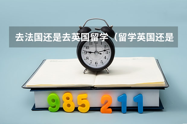 去法国还是去英国留学（留学英国还是法国，麻烦有经验的人给个意见~~！）