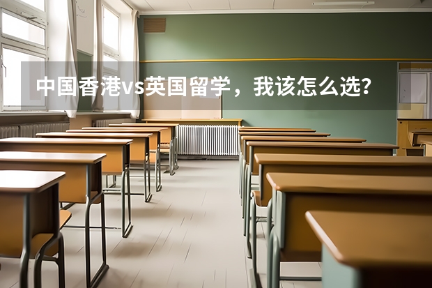中国香港vs英国留学，我该怎么选？