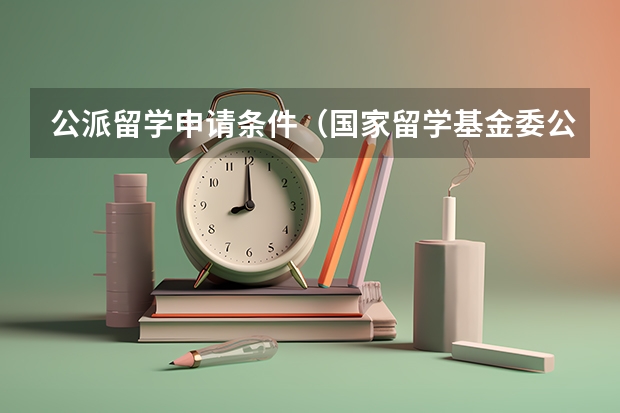 公派留学申请条件（国家留学基金委公派人才申请条件）
