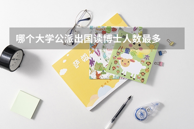 哪个大学公派出国读博士人数最多