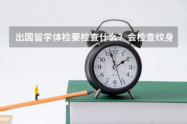 出国留学体检要检查什么？会检查纹身吗 有纹身会怎么样吗？我是厦门的 高二学生 高三出国 麻烦厦门的