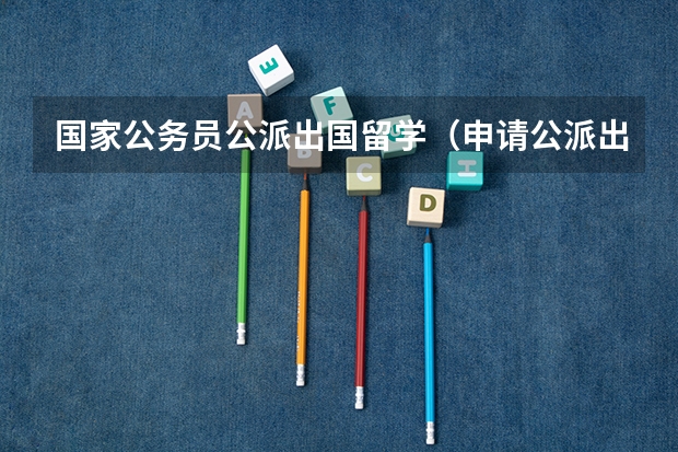 国家公务员公派出国留学（申请公派出国留学的条件）