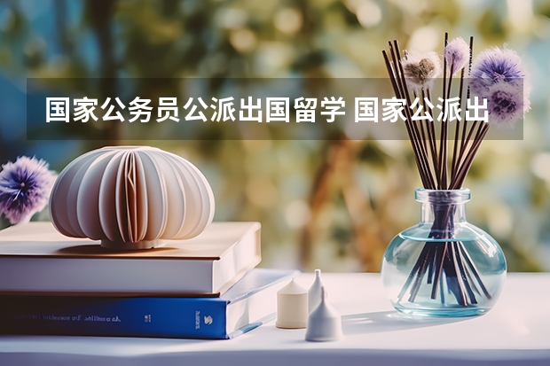 国家公务员公派出国留学 国家公派出国留学申请条件