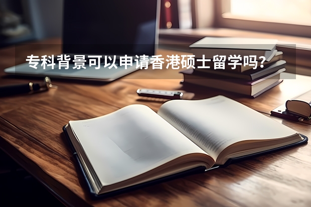 专科背景可以申请香港硕士留学吗？