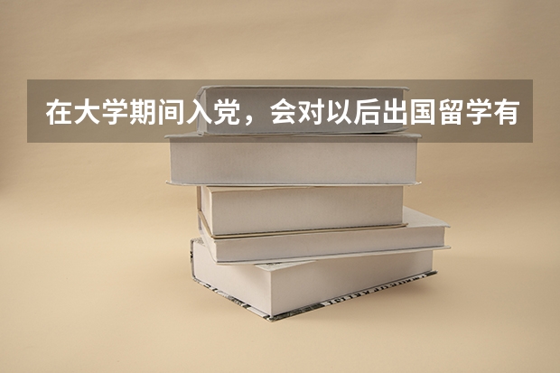 在大学期间入党,会对以后出国留学有影响吗?听说会麻烦很多,是这样吗??