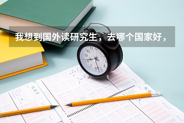 我想到国外读研究生，去哪个国家好，费用大约是多少我