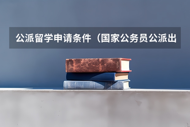 公派留学申请条件（国家公务员公派出国留学）