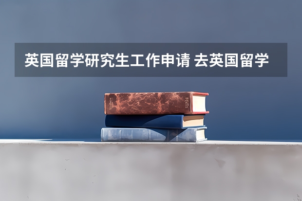 英国留学研究生工作申请 去英国留学读研究生申请要求