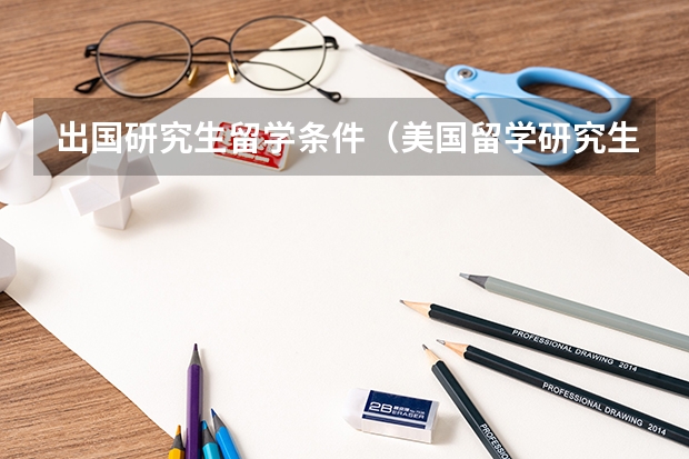 出国研究生留学条件（美国留学研究生申请条件）
