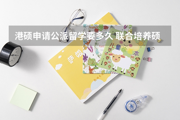 港硕申请公派留学要多久 联合培养硕士和公派留学硕士区别