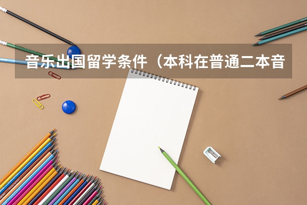 音乐出国留学条件（本科在普通二本音乐学专业，毕业一年想出国读研，求帮忙！？）
