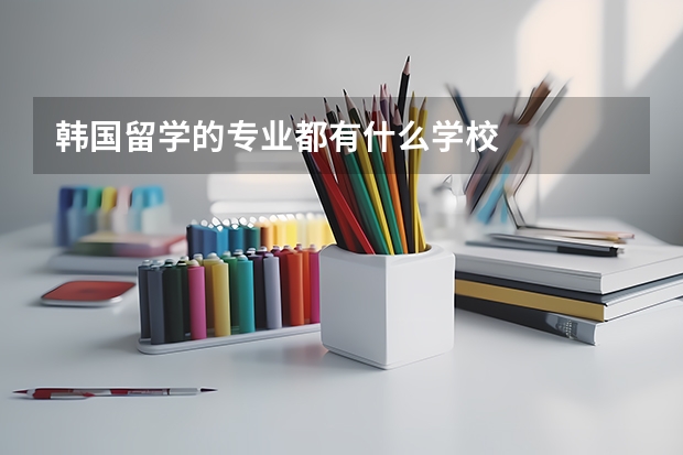 韩国留学的专业都有什么学校