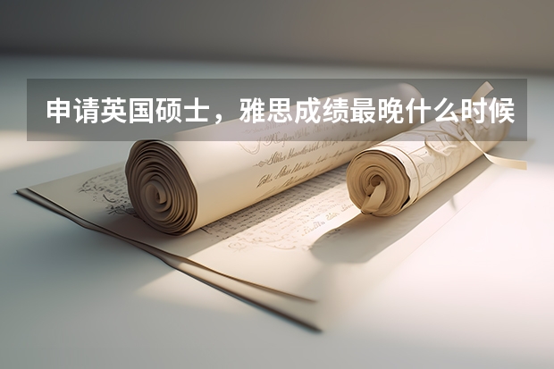 申请英国硕士，雅思成绩最晚什么时候提交？