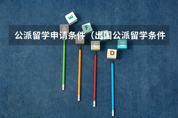 公派留学申请条件（出国公派留学条件）