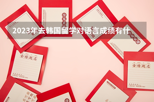 2023年去韩国留学对语言成绩有什么要求