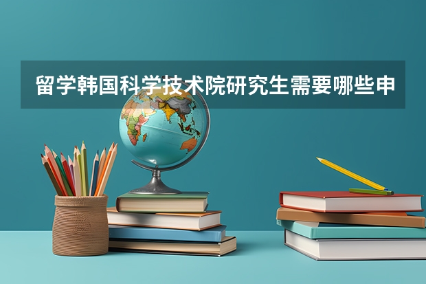 留学韩国科学技术院研究生需要哪些申请要求，申请步骤是什么
