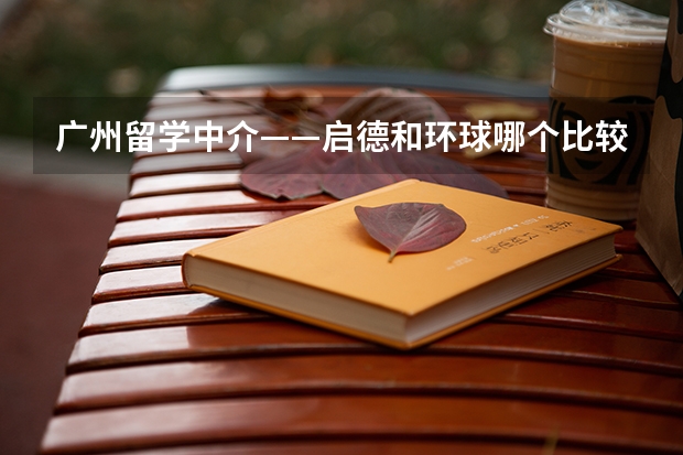 广州留学中介——启德和环球哪个比较好？