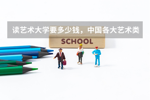 读艺术大学要多少钱,中国各大艺术类院校及专业学费