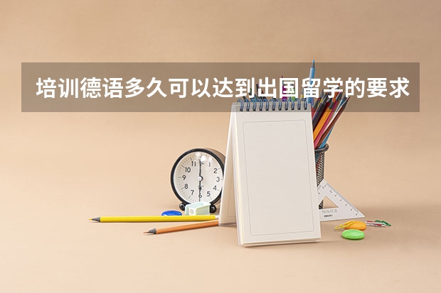 培训德语多久可以达到出国留学的要求？本人目前大四，学习时间很紧。