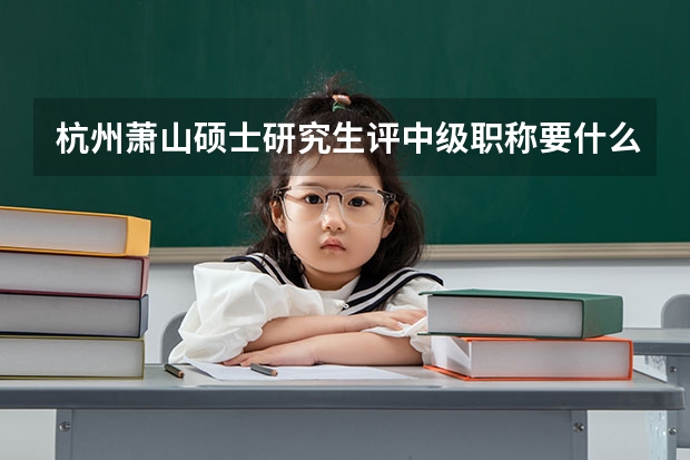 杭州萧山硕士研究生评中级职称要什么条件?