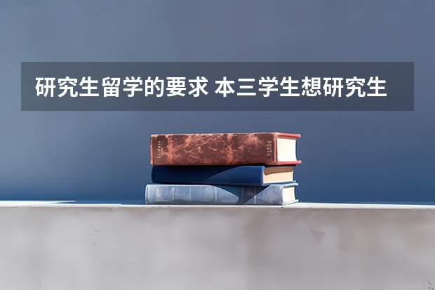 研究生留学的要求 本三学生想研究生留学是不是很难？