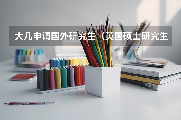 大几申请国外研究生（英国硕士研究生留学 不同学校有不同的申请条件）