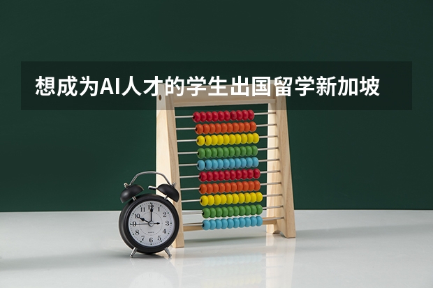 想成为AI人才的学生出国留学新加坡好在哪？如何评价新加坡留学条件？