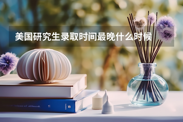 美国研究生录取时间最晚什么时候
