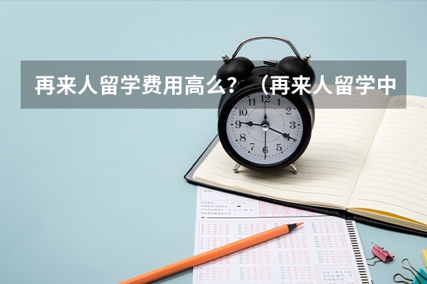 再来人留学费用高么？（再来人留学中介申请名校靠谱么？）