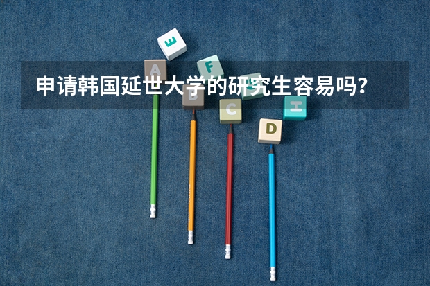 申请韩国延世大学的研究生容易吗？