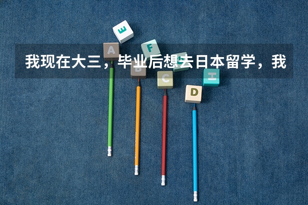 我现在大三,毕业后想去日本留学,我学的是日语,现在该做什么?