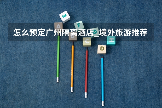 怎么预定广州隔离酒店_境外旅游推荐广州出发