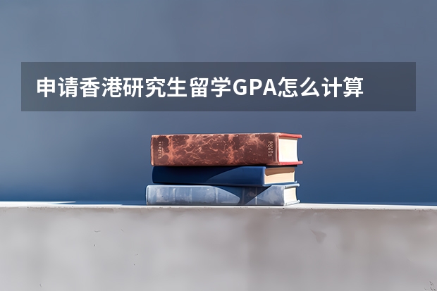 申请香港研究生留学GPA怎么计算 请问申请香港研究生主要看均分还是看GPA?