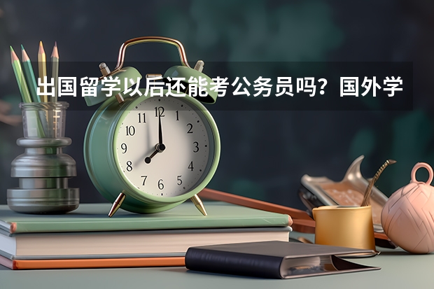 出国留学以后还能考公务员吗？国外学历会被承认吗？