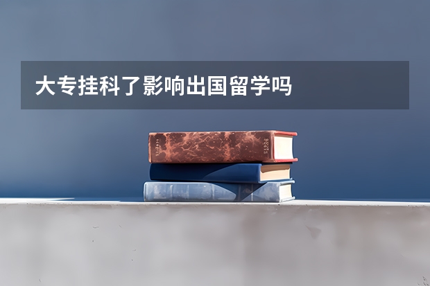 大专挂科了影响出国留学吗