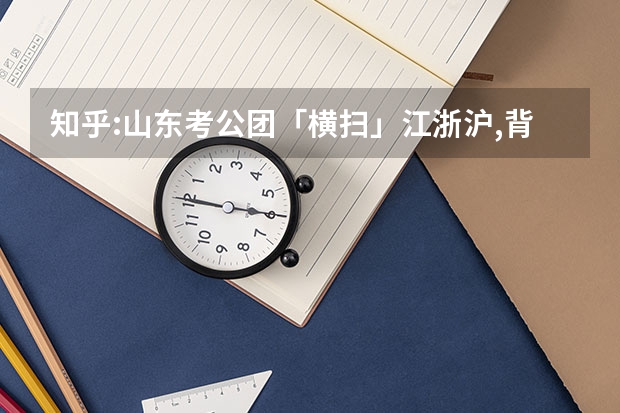知乎:山东考公团「横扫」江浙沪,背后原因是什么?如何看待考公考编出现「地域