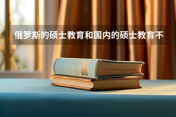 俄罗斯的硕士教育和国内的硕士教育不一样，俄罗斯有哪些吸引学生的优势?