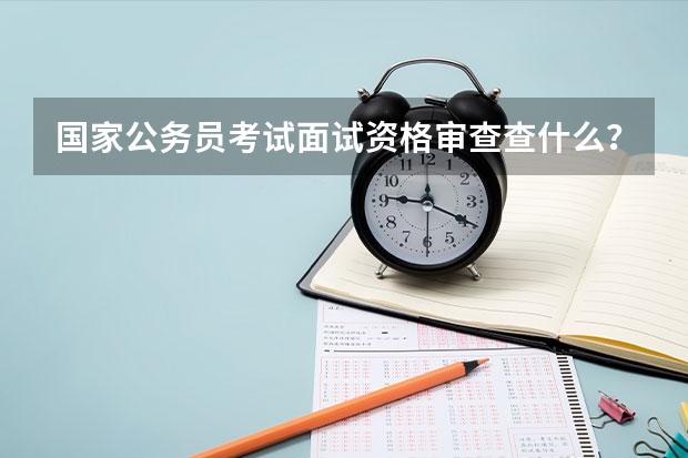国家公务员考试面试资格审查查什么？