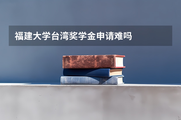 福建大学台湾奖学金申请难吗