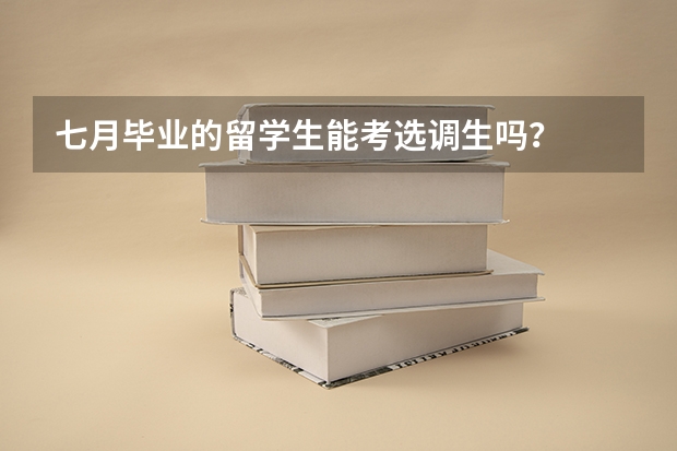 七月毕业的留学生能考选调生吗？