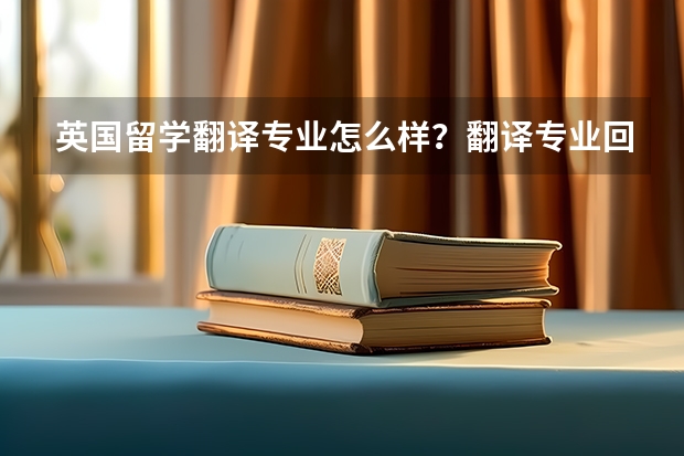 英国留学翻译专业怎么样？翻译专业回国好找工作吗？