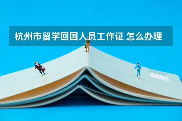 杭州市留学回国人员工作证 怎么办理