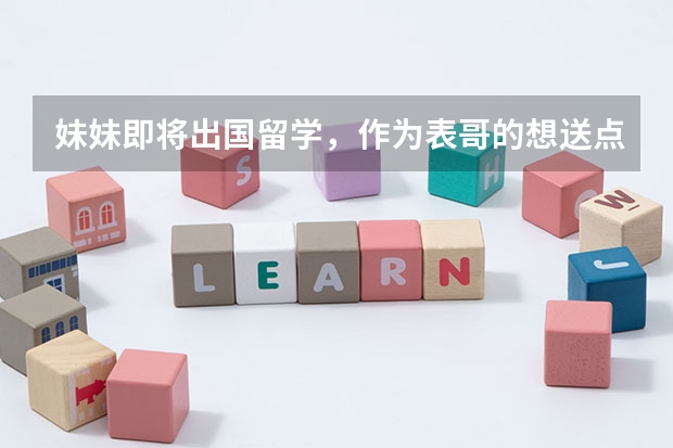 妹妹即将出国留学,作为表哥的想送点小礼物应该送点什么好呢,请各位出谋划策一下,谢谢亲们咯
