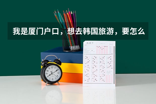 我是厦门户口，想去韩国旅游，要怎么样办签证？需要什么材料？