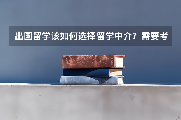 出国留学该如何选择留学中介？需要考虑哪些方面？