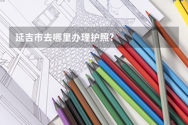 延吉市去哪里办理护照?