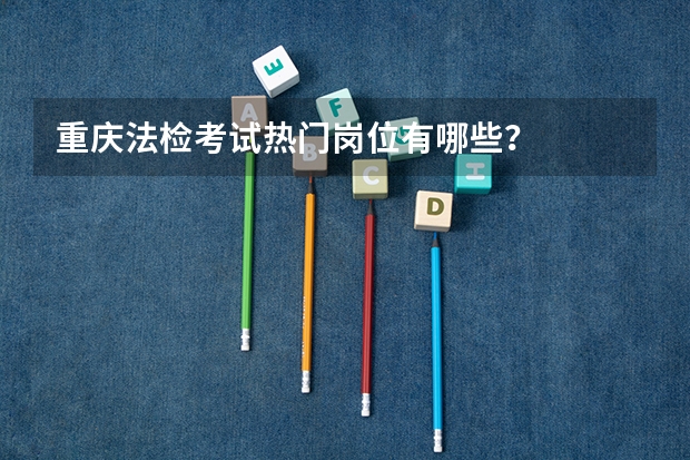 重庆法检考试热门岗位有哪些？